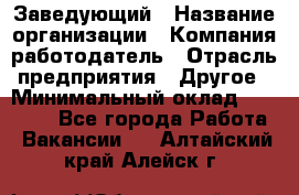 Заведующий › Название организации ­ Компания-работодатель › Отрасль предприятия ­ Другое › Минимальный оклад ­ 30 000 - Все города Работа » Вакансии   . Алтайский край,Алейск г.